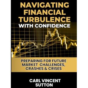 Vincent NAVIGATING FINANCIAL TURBULENCE WITH CONFIDENCE: Preparing for Future Market Challenges, Crashes & Crises: 3 (Money Rules The World) Vincent NAVIGATING FINANCIAL TURBULENCE WITH CONFIDENCE: Preparing for Future Market Challenges, Crashes & Crises: 3 (Money Rules The World)