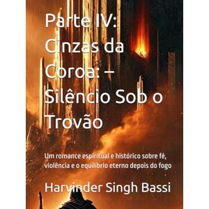 Singh Bassi, Mr. Harvinder Parte IV: Cinzas da Coroa: – Silêncio Sob o Trovão: Um romance espiritual e histórico sobre fé, violência e o equilíbrio eterno depois do fogo Singh Bassi, Mr. Harvinder Parte IV: Cinzas da Coroa: – Silêncio Sob o Trovão: Um romance espiritual e histórico sobre fé, violência e o equilíbrio eterno depois do fogo