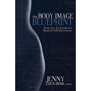 Berk MSEd, Jenny Eden The Body Image Blueprint: Your Go-To Guide for Radical Self-Reverence Berk MSEd, Jenny Eden The Body Image Blueprint: Your Go-To Guide for Radical Self-Reverence