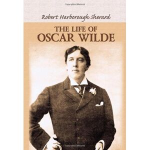 Sherard, Robert Harborough The Life of Oscar Wilde: Illustrated with Portraits, Facsimile Letters, and Other Documents Sherard, Robert Harborough The Life of Oscar Wilde: Illustrated with Portraits, Facsimile Letters, and Other Documents