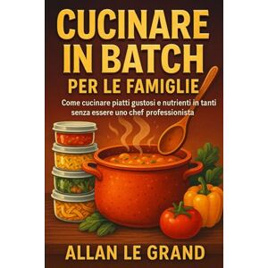 LE GRAND, ALLAN CUCINARE IN BATCH PER LE FAMIGLIE: Come cucinare piatti gustosi e nutrienti in tanti senza essere uno chef professionista!: 2 (LA SCIENZA IN MEAL PREP) LE GRAND, ALLAN CUCINARE IN BATCH PER LE FAMIGLIE: Come cucinare piatti gustosi e nutrienti in tanti senza essere uno chef professionista!: 2 (LA SCIENZA IN MEAL PREP)