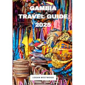 Westwood, Logan Gambia Travel Guide 2025: A Pratical Guide to Exploring Gambia’s Iconic Sights, Hidden Treasures, and Authentic Experiences Westwood, Logan Gambia Travel Guide 2025: A Pratical Guide to Exploring Gambia’s Iconic Sights, Hidden Treasures, and Authentic Experiences