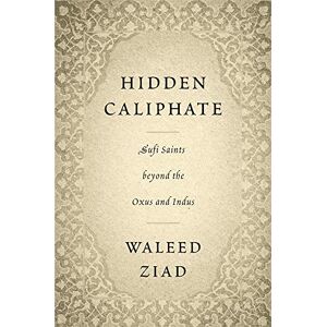 Ziad, Waleed Hidden Caliphate: Sufi Saints beyond the Oxus and Indus Ziad, Waleed Hidden Caliphate: Sufi Saints beyond the Oxus and Indus