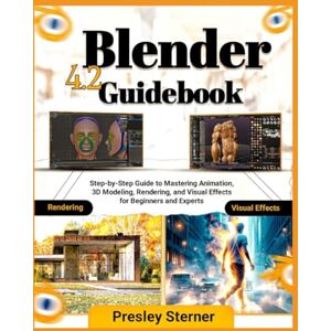 STERNER, PRESLEY Blender 4.2 Guidebook: Step-by-Step Guide to Mastering Animation, 3D Modeling, Rendering and Visual Effects for Beginners and Experts STERNER, PRESLEY Blender 4.2 Guidebook: Step-by-Step Guide to Mastering Animation, 3D Modeling, Rendering and Visual Effects for Beginners and Experts