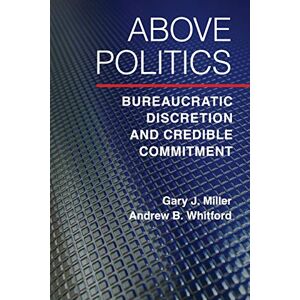 Miller, Gary J. Above Politics: Bureaucratic Discretion and Credible Commitment (Political Economy of Institutions and Decisions) Miller, Gary J. Above Politics: Bureaucratic Discretion and Credible Commitment (Political Economy of Institutions and Decisions)