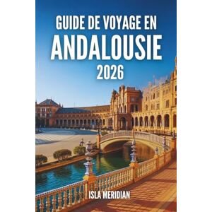 Meridian, Isla GUIDE DE VOYAGE EN ANDALOUSIE 2026: Un voyage pratique et inspirant à travers les villes, les villages et les côtes d'Andalousie Meridian, Isla GUIDE DE VOYAGE EN ANDALOUSIE 2026: Un voyage pratique et inspirant à travers les villes, les villages et les côtes d'Andalousie