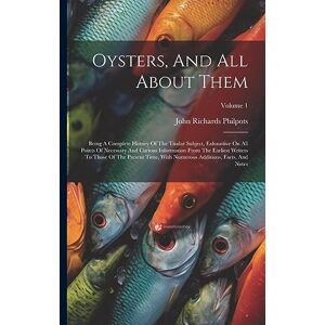 Philpots, John Richards Oysters, And All About Them: Being A Complete History Of The Titular Subject, Exhaustive On All Points Of Necessary And Curious Information From The ... Additions, Facts, And Notes; Volume 1 Philpots, John Richards Oysters, And All About Them: Being A Complete History Of The Titular Subject, Exhaustive On All Points Of Necessary And Curious Information From The ... Additions, Facts, And Notes; Volume 1