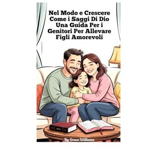 Williams, Grace Crescere secondo Dio. Una guida per genitori su come crescere figli amorevoli": Semplici passi per costruire fede, gentilezza e gioia in casa Williams, Grace Crescere secondo Dio. Una guida per genitori su come crescere figli amorevoli": Semplici passi per costruire fede, gentilezza e gioia in casa