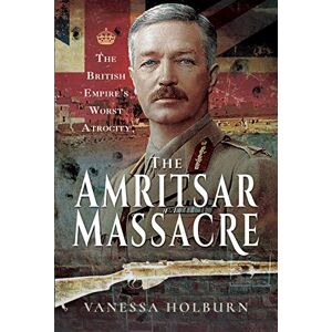 Vanessa Holburn The Amritsar Massacre: The British Empire's Worst Atrocity Vanessa Holburn The Amritsar Massacre: The British Empire's Worst Atrocity