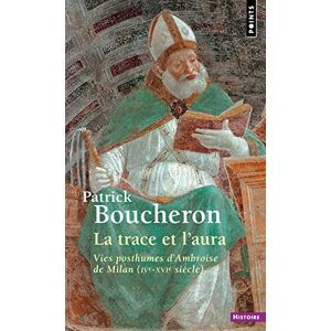 Boucheron, Patrick La Trace et l'Aura. Vies posthumes d'Ambroise de Milan (IVe-XVIe siècle) Boucheron, Patrick La Trace et l'Aura. Vies posthumes d'Ambroise de Milan (IVe-XVIe siècle)