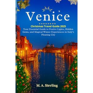 Sterling, M. A. Venice Christmas Travel Guide 2025: Your Essential Guide to Festive Lights, Hidden Gems, and Magical Winter Experiences in Italy’s Floating City Sterling, M. A. Venice Christmas Travel Guide 2025: Your Essential Guide to Festive Lights, Hidden Gems, and Magical Winter Experiences in Italy’s Floating City
