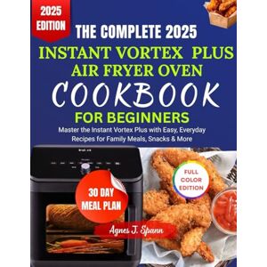 Spann, Agnes J. THE COMPLETE 2025 INSTANT VORTEX PLUS AIR FRYER OVEN COOKBOOK FOR BEGINNERS: Master the Instant Vortex Plus with Easy, Everyday Recipes for Family Meals, Snacks & More Spann, Agnes J. THE COMPLETE 2025 INSTANT VORTEX PLUS AIR FRYER OVEN COOKBOOK FOR BEGINNERS: Master the Instant Vortex Plus with Easy, Everyday Recipes for Family Meals, Snacks & More