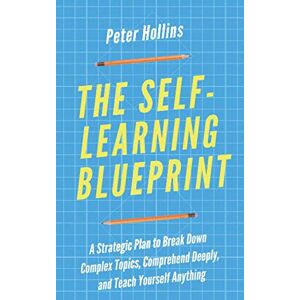 Hollins, Peter The Self-Learning Blueprint: A Strategic Plan to Break Down Complex Topics, Comprehend Deeply, and Teach Yourself Anything (Learning how to Learn) Hollins, Peter The Self-Learning Blueprint: A Strategic Plan to Break Down Complex Topics, Comprehend Deeply, and Teach Yourself Anything (Learning how to Learn)