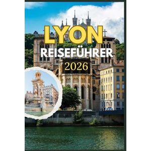 DUBUC, CLARA LYON REISEFÜHRER 2026: Entdecken Sie die Seele von Lyon durch seine zeitlosen Straßen, die weltberühmte Küche und die verborgenen Schätze eine ... Erbe und Alltag im Herzen Frankreichs DUBUC, CLARA LYON REISEFÜHRER 2026: Entdecken Sie die Seele von Lyon durch seine zeitlosen Straßen, die weltberühmte Küche und die verborgenen Schätze eine ... Erbe und Alltag im Herzen Frankreichs