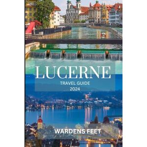 FEET, WARDENS LUCERNE TRAVEL GUIDE 2024: A Captivating Journey through Alpine Wonders, Historic Charms, and Culinary Delights Your Ultimate Companion for Unforgettable Swiss Adventures! FEET, WARDENS LUCERNE TRAVEL GUIDE 2024: A Captivating Journey through Alpine Wonders, Historic Charms, and Culinary Delights Your Ultimate Companion for Unforgettable Swiss Adventures!