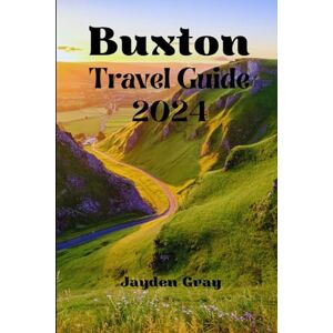 Gray, Jayden Buxton travel guide 2024: Exploring the Peaks, Spa Towns, and History of England's Peak District ("Wanderlust Chronicles: Embarking on Unforgettable Travels") Gray, Jayden Buxton travel guide 2024: Exploring the Peaks, Spa Towns, and History of England's Peak District ("Wanderlust Chronicles: Embarking on Unforgettable Travels")