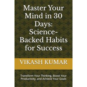 KUMAR, VIKASH Master Your Mind in 30 Days: Science-Backed Habits for Success: Transform Your Thinking, Boost Your Productivity, and Achieve Your Goals KUMAR, VIKASH Master Your Mind in 30 Days: Science-Backed Habits for Success: Transform Your Thinking, Boost Your Productivity, and Achieve Your Goals