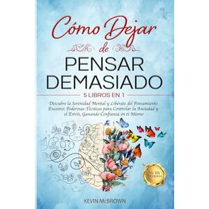 McBrown, Kevin CÓMO DEJAR DE PENSAR DEMASIADO: 5 LIBROS EN 1 Descubre la Serenidad Mental y Libérate del Pensamiento Excesivo: Poderosas Técnicas para Controlar la Ansiedad y el Estrés, Ganando Confianza en ti Mismo McBrown, Kevin CÓMO DEJAR DE PENSAR DEMASIADO: 5 LIBROS EN 1 Descubre la Serenidad Mental y Libérate del Pensamiento Excesivo: Poderosas Técnicas para Controlar la Ansiedad y el Estrés, Ganando Confianza en ti Mismo