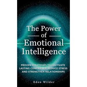 Wilder, Eden The Power of Emotional Intelligence: Proven Strategies to Cultivate Lasting Confidence, Reduce Stress and Strengthen Relationships Wilder, Eden The Power of Emotional Intelligence: Proven Strategies to Cultivate Lasting Confidence, Reduce Stress and Strengthen Relationships