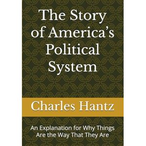 Hantz, Dr. Charles A The Story of America’s Political System: An Explanation for Why Things Are the Way That They Are Hantz, Dr. Charles A The Story of America’s Political System: An Explanation for Why Things Are the Way That They Are