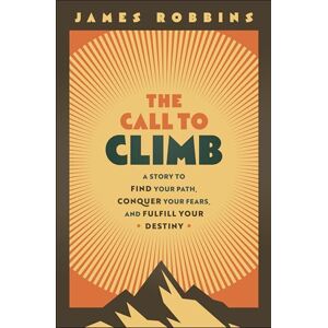 Robbins, James The Call to Climb: A Story to Find Your Path, Conquer Your Fears, and Fulfill Your Destiny Robbins, James The Call to Climb: A Story to Find Your Path, Conquer Your Fears, and Fulfill Your Destiny