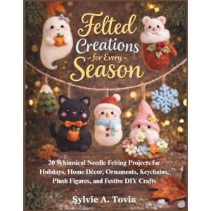 Tovia, Sylvie A. Felted Creations for Every Season: 20 Whimsical Needle Felting Projects for Holidays, Home Décor, Ornaments, Keychains, Plush Figures, and Festive DIY Crafts Tovia, Sylvie A. Felted Creations for Every Season: 20 Whimsical Needle Felting Projects for Holidays, Home Décor, Ornaments, Keychains, Plush Figures, and Festive DIY Crafts