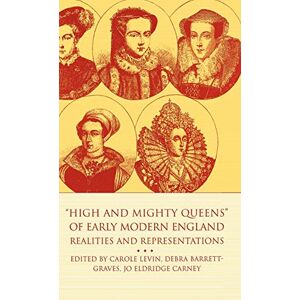 High and Mighty Queens of Early Modern England: Realities and Representations (Queenship and Power) High and Mighty Queens of Early Modern England: Realities and Representations (Queenship and Power)