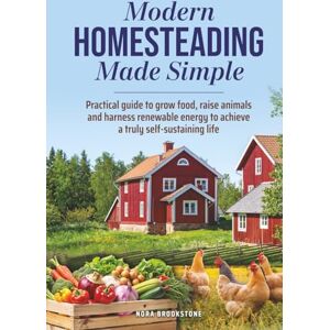 Brookstone, Nora Modern Homesteading Made Simple: Practical guide go grow food, raise animals and harness renewable energy to achieve a truly self-sustaining life Brookstone, Nora Modern Homesteading Made Simple: Practical guide go grow food, raise animals and harness renewable energy to achieve a truly self-sustaining life