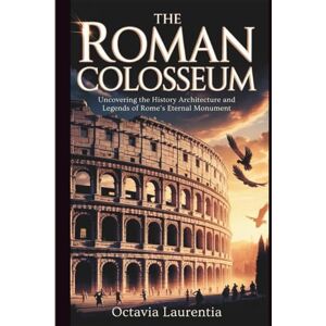 Laurentia, Octavia The Roman Colosseum: Uncovering the History Architecture and Legends of Rome’s Eternal Monument Laurentia, Octavia The Roman Colosseum: Uncovering the History Architecture and Legends of Rome’s Eternal Monument