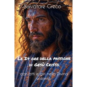 Greco, Salvatore LE 24 ORE DELLA PASSIONE DI GESU' CRISTO CON ATTI E GIRI NELLA DIVINA VOLONTA' Greco, Salvatore LE 24 ORE DELLA PASSIONE DI GESU' CRISTO CON ATTI E GIRI NELLA DIVINA VOLONTA'