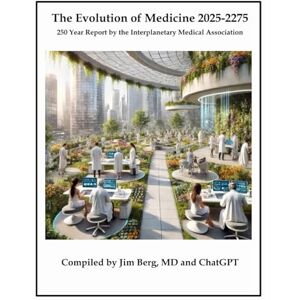 Berg, Jim The Evolution of Medicine 2025-2275: 250 Year Report by the Interplanetary Medical Association (The writings of Jim Berg, MD) Berg, Jim The Evolution of Medicine 2025-2275: 250 Year Report by the Interplanetary Medical Association (The writings of Jim Berg, MD)