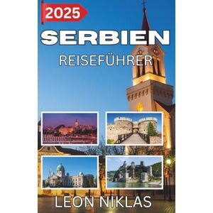 Niklas, Leon SERBIEN REISEFÜHRER 2025: Eine gefühlvolle Reise durch das Herz des Balkans Niklas, Leon SERBIEN REISEFÜHRER 2025: Eine gefühlvolle Reise durch das Herz des Balkans