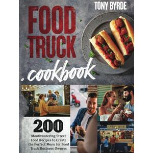 Byrde, Tony Food Truck Cookbook: 200 Mouthwatering Street Food Recipes to Create the Perfect Menu for Food Truck Business Owners Byrde, Tony Food Truck Cookbook: 200 Mouthwatering Street Food Recipes to Create the Perfect Menu for Food Truck Business Owners