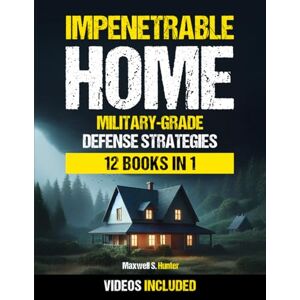 Hunter, Maxwell S. Impenetrable Home: Military-Grade Bug-In Strategies to Fortify Your Shelter, Protect Your Loved Ones, and Survive Any Crisis Hunter, Maxwell S. Impenetrable Home: Military-Grade Bug-In Strategies to Fortify Your Shelter, Protect Your Loved Ones, and Survive Any Crisis