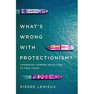 Lemieux, Pierre What's Wrong with Protectionism: Answering Common Objections to Free Trade Lemieux, Pierre What's Wrong with Protectionism: Answering Common Objections to Free Trade