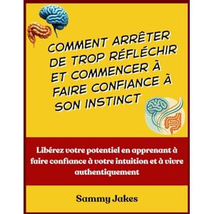 Jakes, Sammy Comment arrêter de trop réfléchir et commencer à faire confiance à son instinct: Libérez votre potentiel en apprenant à faire confiance à votre intuition et à vivre authentiquement Jakes, Sammy Comment arrêter de trop réfléchir et commencer à faire confiance à son instinct: Libérez votre potentiel en apprenant à faire confiance à votre intuition et à vivre authentiquement