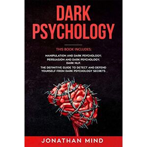 Mind, Jonathan Dark Psychology: This Book Includes: Manipulation and Dark Psychology; Persuasion and Dark Psychology; Dark NLP. The Definitive Guide to Detect and Defend Yourself from Dark Psychology Secrets Mind, Jonathan Dark Psychology: This Book Includes: Manipulation and Dark Psychology; Persuasion and Dark Psychology; Dark NLP. The Definitive Guide to Detect and Defend Yourself from Dark Psychology Secrets
