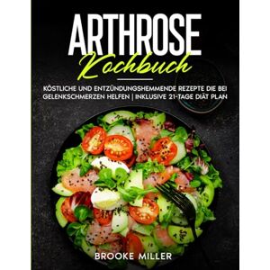 Miller, Brooke ARTHROSE KOCHBUCH: Köstliche und entzündungshemmende rezepte die bei gelenkschmerzen helfen Inklusive 21-tage diät plan Miller, Brooke ARTHROSE KOCHBUCH: Köstliche und entzündungshemmende rezepte die bei gelenkschmerzen helfen Inklusive 21-tage diät plan