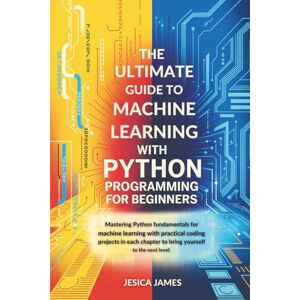 James, Jesica THE ULTIMATE GUIDE TO MACHINE LEARNING WITH PYTHON PROGRAMMING FOR BEGINNERS: MASTERING PYTHON FUNDAMENTALS FOR MACHINE LEARNING WITH PRACTICAL CODING ... CHAPTER TO BRING YOURSELF TO THE NEXT LEVEL James, Jesica THE ULTIMATE GUIDE TO MACHINE LEARNING WITH PYTHON PROGRAMMING FOR BEGINNERS: MASTERING PYTHON FUNDAMENTALS FOR MACHINE LEARNING WITH PRACTICAL CODING ... CHAPTER TO BRING YOURSELF TO THE NEXT LEVEL