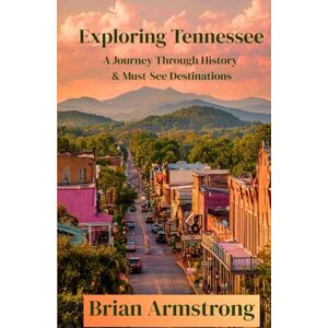 Armstrong, Brian Exploring Tennessee: A Journey Through History & Must-See Destinations Armstrong, Brian Exploring Tennessee: A Journey Through History & Must-See Destinations