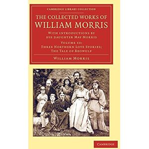 Morris, William The Collected Works of William Morris (Three Northern Love Stories; The Tale of Beowulf): With Introductions by his Daughter May Morris, Volume 10 (Cambridge Library Collection Literary Studies) Morris, William The Collected Works of William Morris (Three Northern Love Stories; The Tale of Beowulf): With Introductions by his Daughter May Morris, Volume 10 (Cambridge Library Collection Literary Studies)