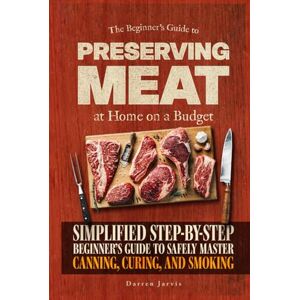 Jarvis, Darren Preserving Meat at Home on a Budget: Simplified Step-By-Step Beginner’s Guide to Safely Master Canning, Curing, and Smoking, Using Common Tools Jarvis, Darren Preserving Meat at Home on a Budget: Simplified Step-By-Step Beginner’s Guide to Safely Master Canning, Curing, and Smoking, Using Common Tools