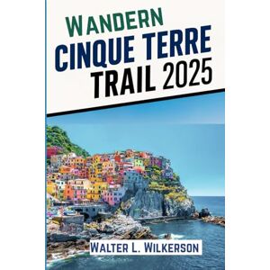 Wilkerson, Walter L. Wandern Cinque Terre Trail 2025: Entdecken Sie Italiens berühmteste Küste auf ihren alten Wanderwegen und durch die Dörfer Wilkerson, Walter L. Wandern Cinque Terre Trail 2025: Entdecken Sie Italiens berühmteste Küste auf ihren alten Wanderwegen und durch die Dörfer