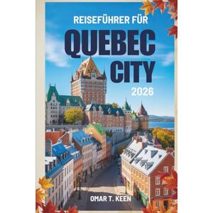 Keen, Omar T. REISEFÜHRER FÜR QUEBEC CITY 2026: „Ein handlicher Reiseführer zu Kanadas historischem Juwel“ Keen, Omar T. REISEFÜHRER FÜR QUEBEC CITY 2026: „Ein handlicher Reiseführer zu Kanadas historischem Juwel“