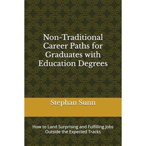Sunn, Stephan Non-Traditional Career Paths for Graduates with Education Degrees: How to Land Surprising and Fulfilling Jobs Outside the Expected Tracks Sunn, Stephan Non-Traditional Career Paths for Graduates with Education Degrees: How to Land Surprising and Fulfilling Jobs Outside the Expected Tracks