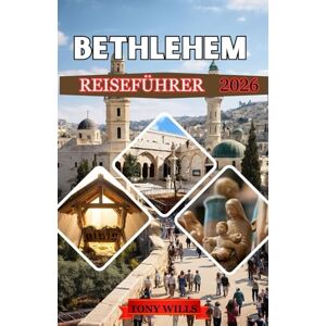 Wills, Tony BETHLEHEM REISEFÜHRER 2026: Entdecken Sie das Herz des Heiligen Landes: Komplette Reiserouten, Insider-Tipps und kulturelle Einblicke Wills, Tony BETHLEHEM REISEFÜHRER 2026: Entdecken Sie das Herz des Heiligen Landes: Komplette Reiserouten, Insider-Tipps und kulturelle Einblicke