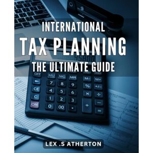 .S Atherton, Lex International Tax Planning: The Ultimate Guide: Maximize Your Tax Savings with Effective International Tax Strategies: A Comprehensive Guide for Business Owners and Investors. .S Atherton, Lex International Tax Planning: The Ultimate Guide: Maximize Your Tax Savings with Effective International Tax Strategies: A Comprehensive Guide for Business Owners and Investors.