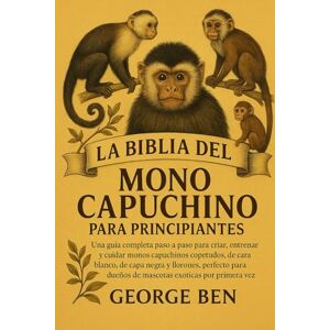 BEN, GEORGE LA BIBLIA DEL MONO CAPUCHINO PARA PRINCIPIANTES: Una guía completa paso a paso para criar, entrenar y cuidar monos capuchinos copetudos, de cara ... dueños de mascotas exóticas por primera vez BEN, GEORGE LA BIBLIA DEL MONO CAPUCHINO PARA PRINCIPIANTES: Una guía completa paso a paso para criar, entrenar y cuidar monos capuchinos copetudos, de cara ... dueños de mascotas exóticas por primera vez