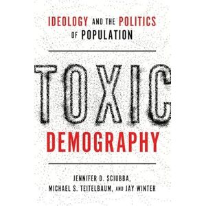 Sciubba, Jennifer D. Toxic Demography: Ideology and the Politics of Population Sciubba, Jennifer D. Toxic Demography: Ideology and the Politics of Population