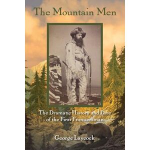 George Laycock The Mountain Men: The Dramatic History And Lore Of The First Frontiersmen, 2nd Edition George Laycock The Mountain Men: The Dramatic History And Lore Of The First Frontiersmen, 2nd Edition